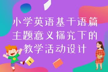 小学英语基于语篇主题意义探究下的教学活动设计